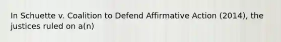 In Schuette v. Coalition to Defend Affirmative Action (2014), the justices ruled on a(n)