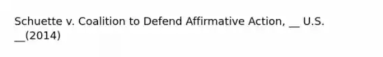 Schuette v. Coalition to Defend Affirmative Action, __ U.S. __(2014)