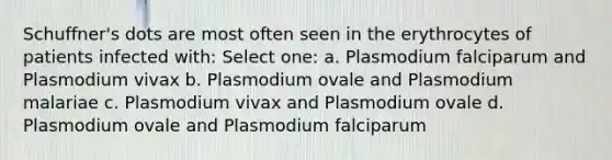 Schuffner's dots are most often seen in the erythrocytes of patients infected with: Select one: a. Plasmodium falciparum and Plasmodium vivax b. Plasmodium ovale and Plasmodium malariae c. Plasmodium vivax and Plasmodium ovale d. Plasmodium ovale and Plasmodium falciparum