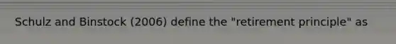 Schulz and Binstock (2006) define the "retirement principle" as
