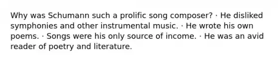 Why was Schumann such a prolific song composer? · He disliked symphonies and other instrumental music. · He wrote his own poems. · Songs were his only source of income. · He was an avid reader of poetry and literature.