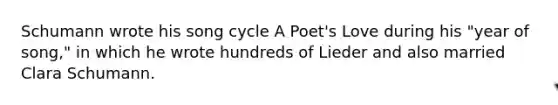 Schumann wrote his song cycle A Poet's Love during his "year of song," in which he wrote hundreds of Lieder and also married Clara Schumann.