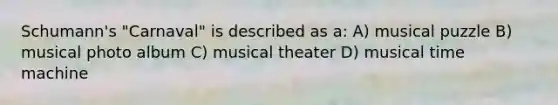 Schumann's "Carnaval" is described as a: A) musical puzzle B) musical photo album C) musical theater D) musical time machine