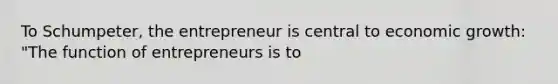 To Schumpeter, the entrepreneur is central to economic growth: "The function of entrepreneurs is to