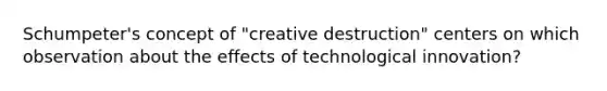 Schumpeter's concept of "creative destruction" centers on which observation about the effects of technological innovation?