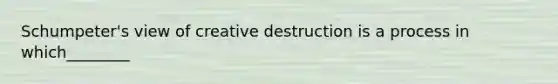 Schumpeter's view of creative destruction is a process in which________