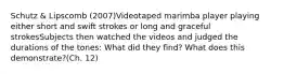 Schutz & Lipscomb (2007)Videotaped marimba player playing either short and swift strokes or long and graceful strokesSubjects then watched the videos and judged the durations of the tones: What did they find? What does this demonstrate?(Ch. 12)