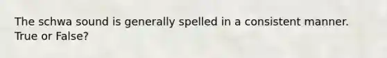 The schwa sound is generally spelled in a consistent manner. True or False?