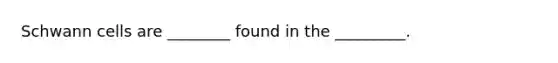 Schwann cells are ________ found in the _________.