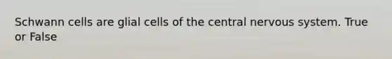 Schwann cells are glial cells of the central nervous system. True or False