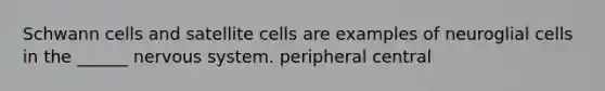 Schwann cells and satellite cells are examples of neuroglial cells in the ______ nervous system. peripheral central