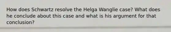 How does Schwartz resolve the Helga Wanglie case? What does he conclude about this case and what is his argument for that conclusion?