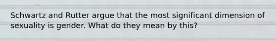 Schwartz and Rutter argue that the most significant dimension of sexuality is gender. What do they mean by this?
