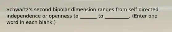 Schwartz's second bipolar dimension ranges from self-directed independence or openness to _______ to __________. (Enter one word in each blank.)