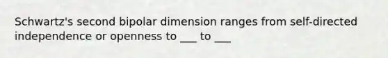 Schwartz's second bipolar dimension ranges from self-directed independence or openness to ___ to ___