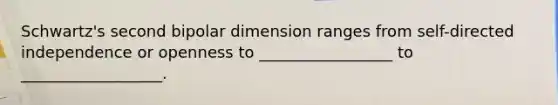 Schwartz's second bipolar dimension ranges from self-directed independence or openness to _________________ to __________________.