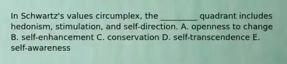 In Schwartz's values circumplex, the _________ quadrant includes hedonism, stimulation, and self-direction. A. openness to change B. self-enhancement C. conservation D. self-transcendence E. self-awareness