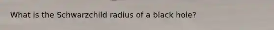 What is the Schwarzchild radius of a black hole?