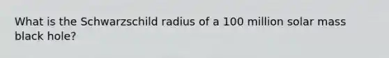 What is the Schwarzschild radius of a 100 million solar mass black hole?