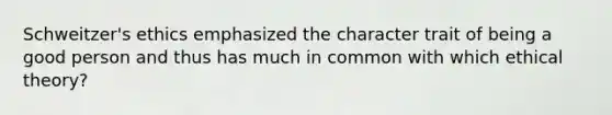 Schweitzer's ethics emphasized the character trait of being a good person and thus has much in common with which ethical theory?
