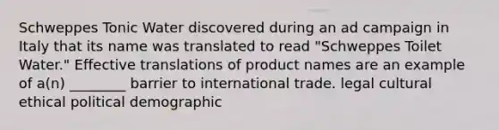 Schweppes Tonic Water discovered during an ad campaign in Italy that its name was translated to read "Schweppes Toilet Water." Effective translations of product names are an example of a(n) ________ barrier to international trade. legal cultural ethical political demographic