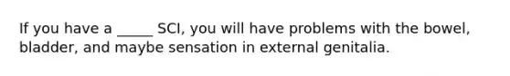 If you have a _____ SCI, you will have problems with the bowel, bladder, and maybe sensation in external genitalia.