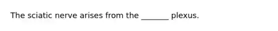 The sciatic nerve arises from the _______ plexus.