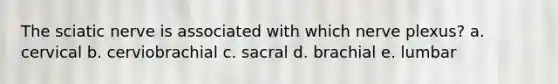 The sciatic nerve is associated with which nerve plexus? a. cervical b. cerviobrachial c. sacral d. brachial e. lumbar