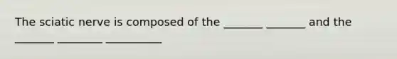 The sciatic nerve is composed of the _______ _______ and the _______ ________ __________