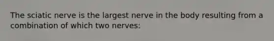 The sciatic nerve is the largest nerve in the body resulting from a combination of which two nerves: