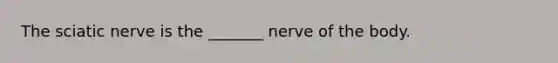 The sciatic nerve is the _______ nerve of the body.