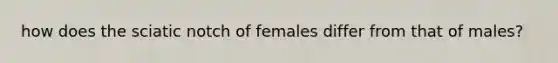 how does the sciatic notch of females differ from that of males?