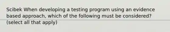 Scibek When developing a testing program using an evidence based approach, which of the following must be considered? (select all that apply)