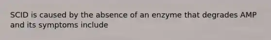 SCID is caused by the absence of an enzyme that degrades AMP and its symptoms include