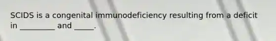 SCIDS is a congenital immunodeficiency resulting from a deficit in _________ and _____.