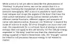 While science is not yet able to describe the phenomenon of "thinking" in physical terms, we can be certain that it is a process involving the metabolism of brain cells. With positron emission tomography (PET scan) it is possible to inject short-lived isotopes and image the regions of the brain that have the most active metabolism during various mental activities. For different mental functions, different regions and amounts of nerve cells become active. However, (A) "thinking" is beyond the scope of science to study. (B) since thoughts can occur over and over, the requirement for a continual input of energy to prevent entropy does not apply to this cell activity. (C) the cellular energy expended in "thinking" must be less than the chemical bond energy supplied in food to these brain cells. (D) "thought" cannot be linked to cell processes because energy is not related to matter.