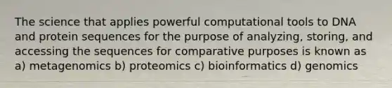 The science that applies powerful computational tools to DNA and protein sequences for the purpose of analyzing, storing, and accessing the sequences for comparative purposes is known as a) metagenomics b) proteomics c) bioinformatics d) genomics