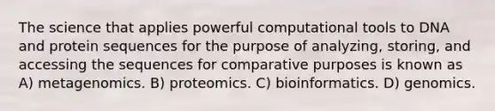 The science that applies powerful computational tools to DNA and protein sequences for the purpose of analyzing, storing, and accessing the sequences for comparative purposes is known as A) metagenomics. B) proteomics. C) bioinformatics. D) genomics.