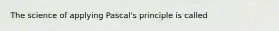 The science of applying Pascal's principle is called