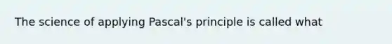 The science of applying Pascal's principle is called what