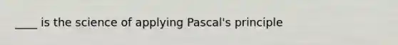 ____ is the science of applying Pascal's principle