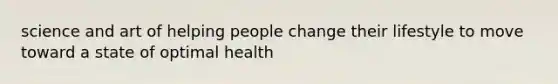 science and art of helping people change their lifestyle to move toward a state of optimal health