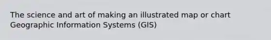 The science and art of making an illustrated map or chart Geographic Information Systems (GIS)