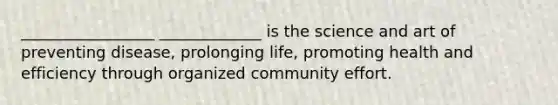 _________________ _____________ is the science and art of preventing disease, prolonging life, promoting health and efficiency through organized community effort.