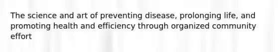 The science and art of preventing disease, prolonging life, and promoting health and efficiency through organized community effort