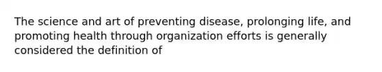 The science and art of preventing disease, prolonging life, and promoting health through organization efforts is generally considered the definition of