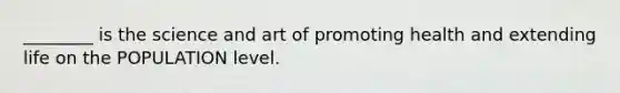 ________ is the science and art of promoting health and extending life on the POPULATION level.