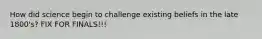 How did science begin to challenge existing beliefs in the late 1800's? FIX FOR FINALS!!!