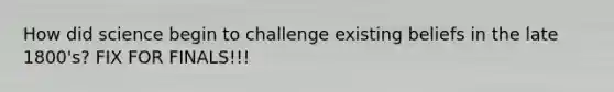 How did science begin to challenge existing beliefs in the late 1800's? FIX FOR FINALS!!!