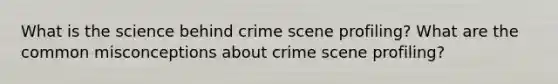 What is the science behind crime scene profiling? What are the common misconceptions about crime scene profiling?